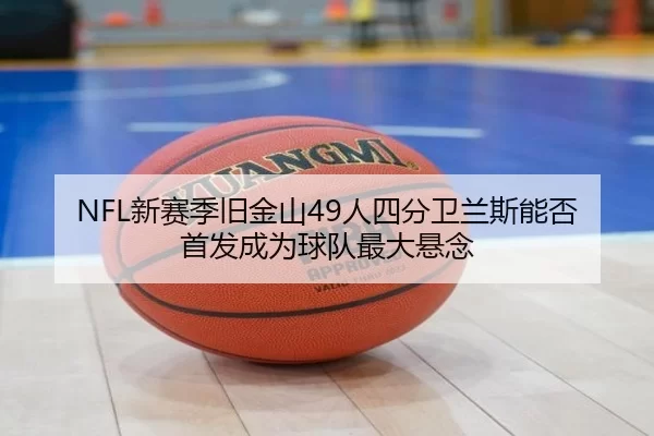 NFL新赛季旧金山49人四分卫兰斯能否首发成为球队最大悬念