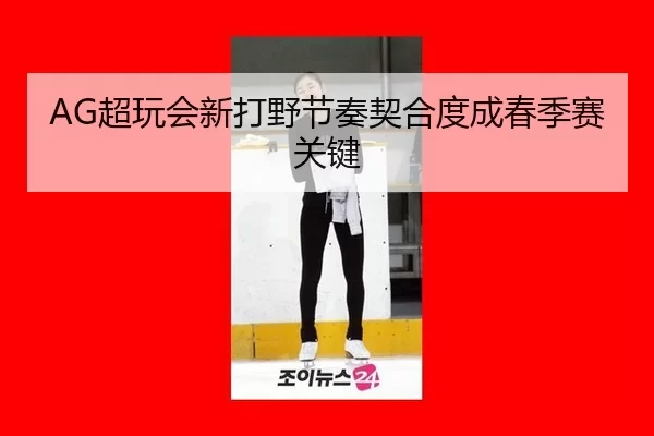 AG超玩会新打野节奏契合度成春季赛关键