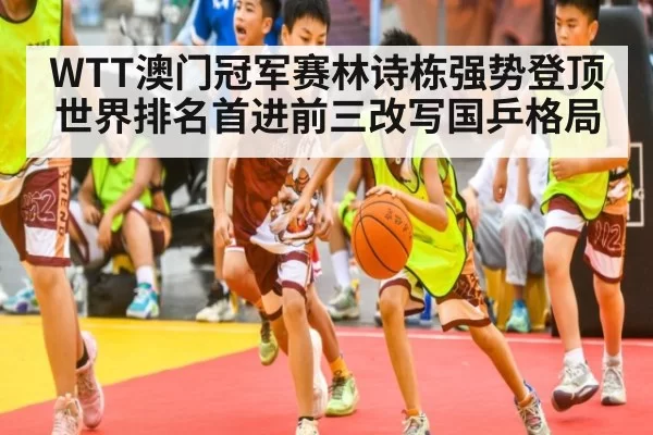 WTT澳门冠军赛林诗栋强势登顶世界排名首进前三改写国乒格局