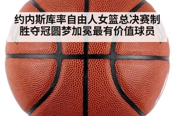 约内斯库率自由人女篮总决赛制胜夺冠圆梦加冕最有价值球员