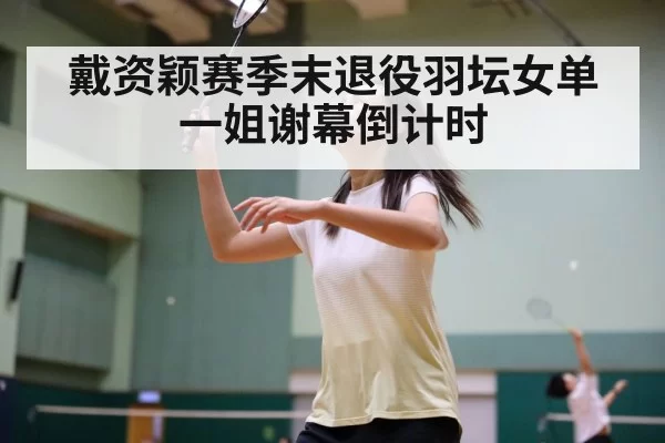 戴资颖赛季末退役羽坛女单一姐谢幕倒计时