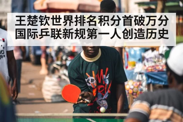 王楚钦世界排名积分首破万分国际乒联新规第一人创造历史