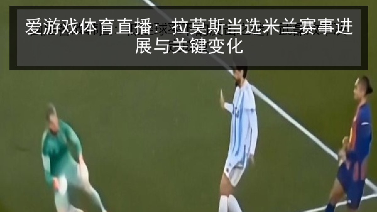 爱游戏体育直播: 拉莫斯当选米兰赛事进展与关键变化