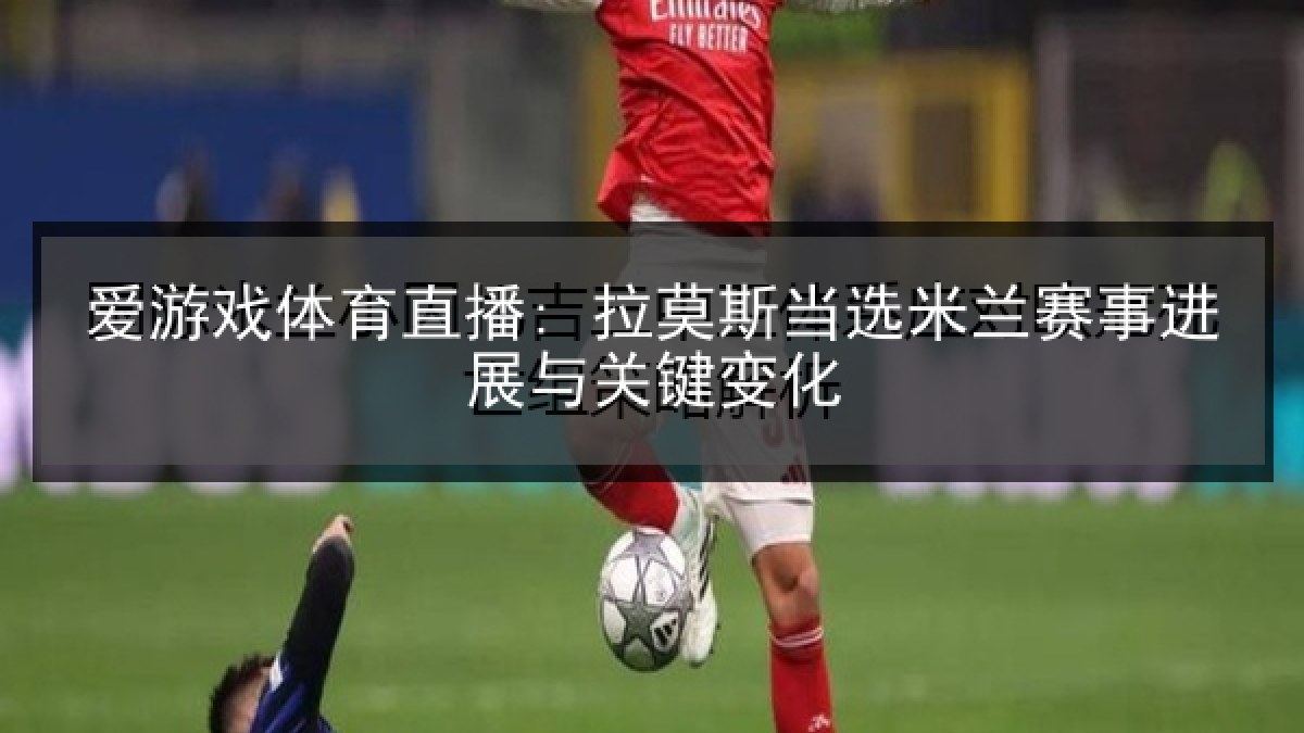 爱游戏体育直播: 拉莫斯当选米兰赛事进展与关键变化