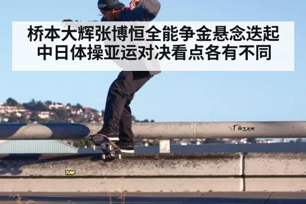 桥本大辉张博恒全能争金悬念迭起 中日体操亚运对决看点各有不同