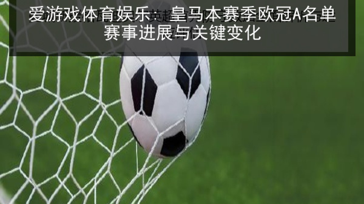 爱游戏体育娱乐: 皇马本赛季欧冠A名单赛事进展与关键变化