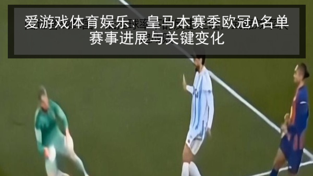 爱游戏体育娱乐: 皇马本赛季欧冠A名单赛事进展与关键变化