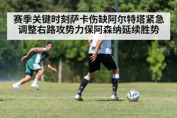 赛季关键时刻萨卡伤缺阿尔特塔紧急调整右路攻势力保阿森纳延续胜势