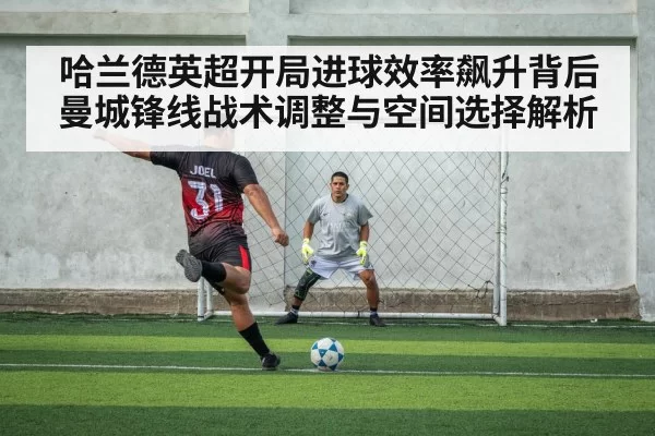 哈兰德英超开局进球效率飙升背后曼城锋线战术调整与空间选择解析