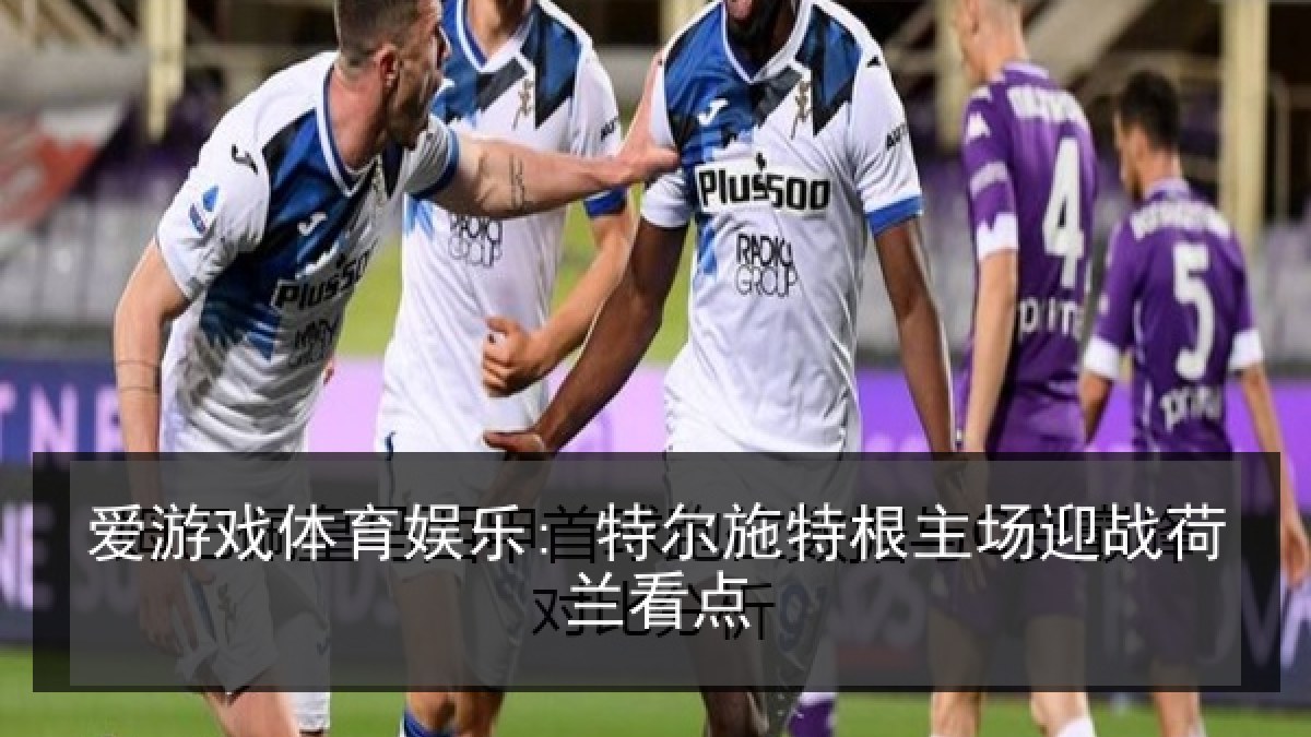 爱游戏体育娱乐: 特尔施特根主场迎战荷兰看点 爱游戏体育娱乐: 特尔施特根主场迎战荷兰看点