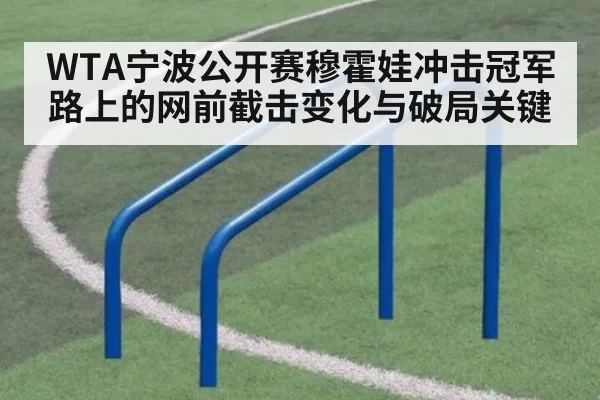 WTA宁波公开赛穆霍娃冲击冠军路上的网前截击变化与破局关键