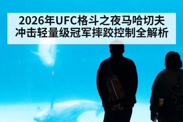 2026年UFC格斗之夜马哈切夫冲击轻量级冠军摔跤控制全解析