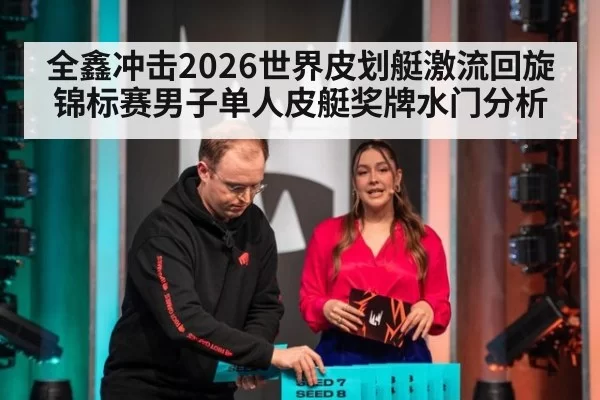 全鑫冲击2026世界皮划艇激流回旋锦标赛男子单人皮艇奖牌水门分析